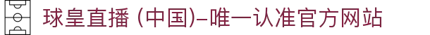 球皇直播 (中国)-唯一认准官方网站- 球皇直播手机版_足球免费高清直播_球皇NBA直播